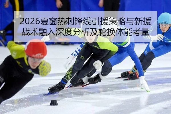 2026夏窗热刺锋线引援策略与新援战术融入深度分析及轮换体能考量